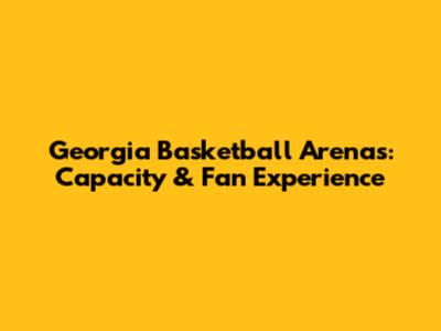 Georgia Basketball Arenas: Capacity & Fan Experience