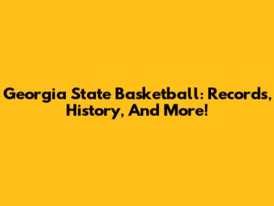 Georgia State Basketball: Records, History, And More!