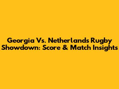 Georgia Vs. Netherlands Rugby Showdown: Score & Match Insights