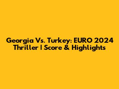Georgia Vs. Turkey: EURO 2024 Thriller | Score & Highlights