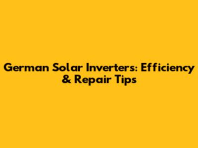 German Solar Inverters: Efficiency & Repair Tips
