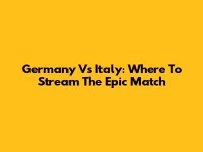 Germany Vs Italy: Where To Stream The Epic Match
