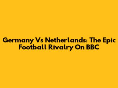 Germany Vs Netherlands: The Epic Football Rivalry On BBC