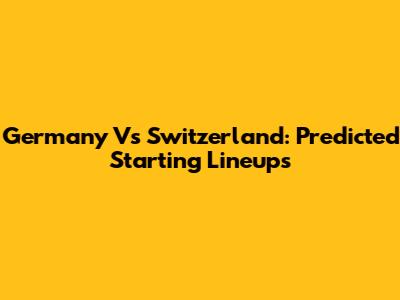 Germany Vs Switzerland: Predicted Starting Lineups