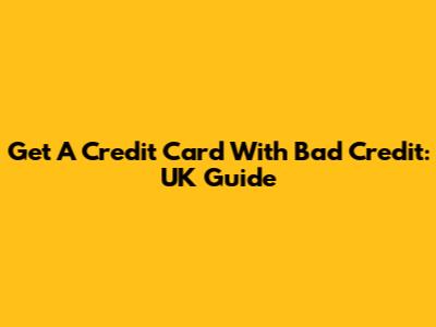 Get A Credit Card With Bad Credit: UK Guide