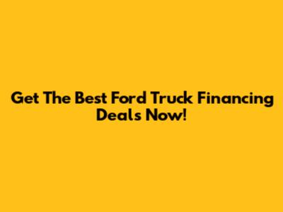 Get The Best Ford Truck Financing Deals Now!