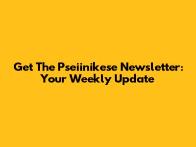 Get The Pseiinikese Newsletter: Your Weekly Update