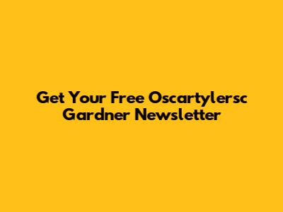 Get Your Free "Oscartylersc Gardner" Newsletter
