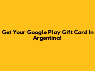 Get Your Google Play Gift Card In Argentina!