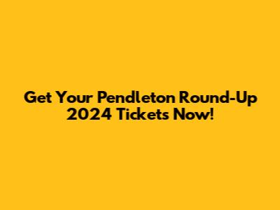 Get Your Pendleton Round-Up 2024 Tickets Now!