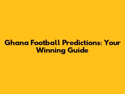 Ghana Football Predictions: Your Winning Guide