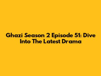 Ghazi Season 2 Episode 51: Dive Into The Latest Drama