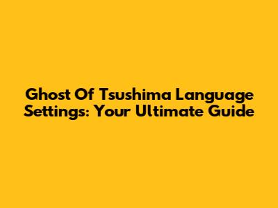 Ghost Of Tsushima Language Settings: Your Ultimate Guide