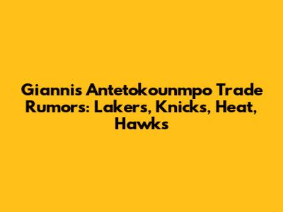 Giannis Antetokounmpo Trade Rumors: Lakers, Knicks, Heat, Hawks