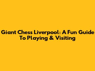 Giant Chess Liverpool: A Fun Guide To Playing & Visiting