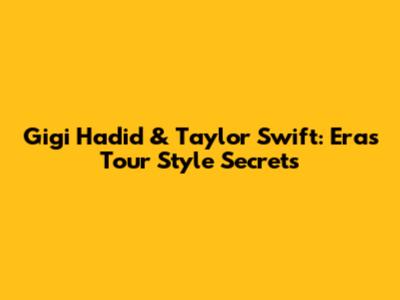 Gigi Hadid & Taylor Swift: Eras Tour Style Secrets