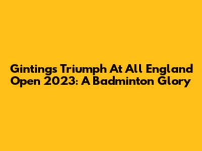 Ginting's Triumph At All England Open 2023: A Badminton Glory
