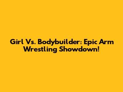 Girl Vs. Bodybuilder: Epic Arm Wrestling Showdown!