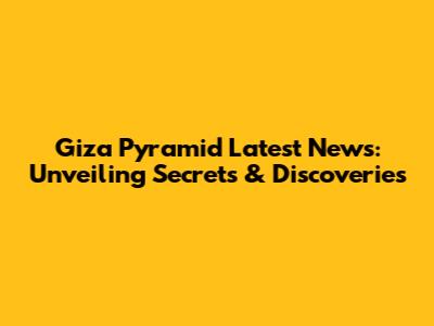 Giza Pyramid Latest News: Unveiling Secrets & Discoveries