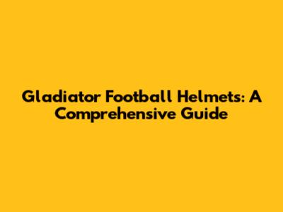Gladiator Football Helmets: A Comprehensive Guide