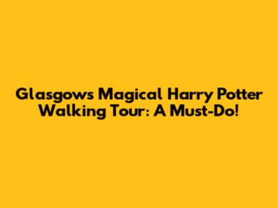 Glasgow's Magical Harry Potter Walking Tour: A Must-Do!