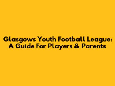 Glasgow's Youth Football League: A Guide For Players & Parents