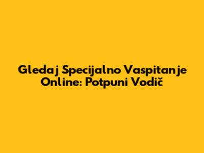 Gledaj 'Specijalno Vaspitanje' Online: Potpuni Vodič
