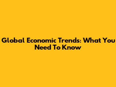 Global Economic Trends: What You Need To Know