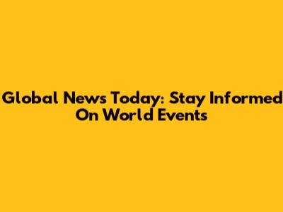 Global News Today: Stay Informed On World Events