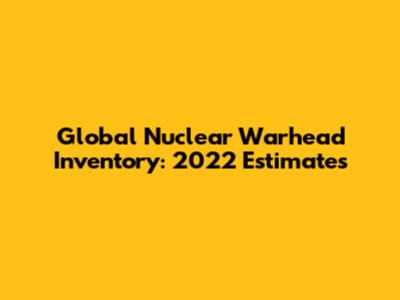 Global Nuclear Warhead Inventory: 2022 Estimates