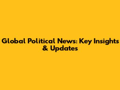 Global Political News: Key Insights & Updates