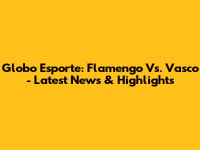 Globo Esporte: Flamengo Vs. Vasco - Latest News & Highlights