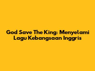 God Save The King: Menyelami Lagu Kebangsaan Inggris