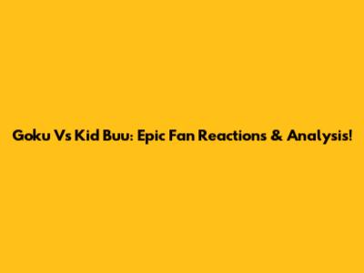 Goku Vs Kid Buu: Epic Fan Reactions & Analysis!