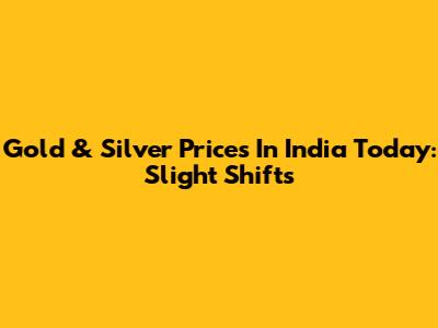 Gold & Silver Prices In India Today: Slight Shifts