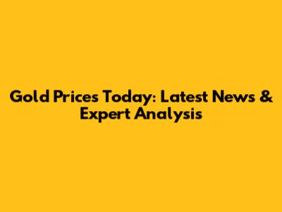Gold Prices Today: Latest News & Expert Analysis