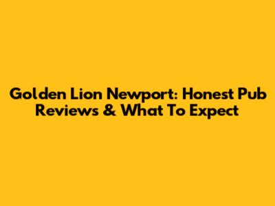 Golden Lion Newport: Honest Pub Reviews & What To Expect