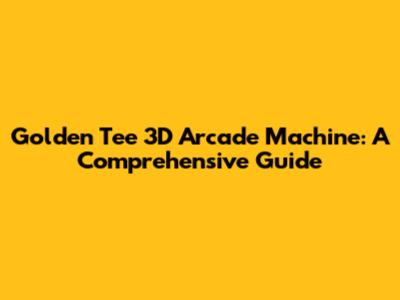 Golden Tee 3D Arcade Machine: A Comprehensive Guide