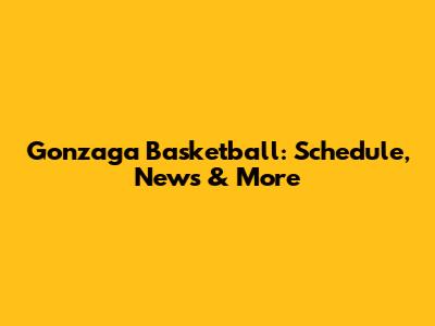 Gonzaga Basketball: Schedule, News & More