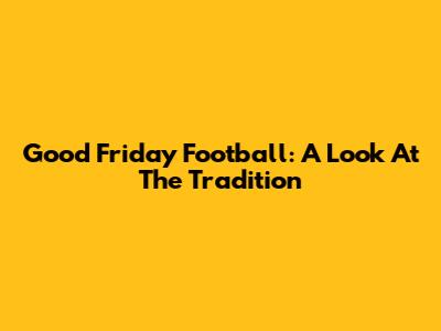 Good Friday Football: A Look At The Tradition