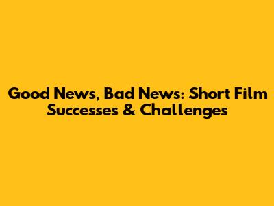 Good News, Bad News: Short Film Successes & Challenges