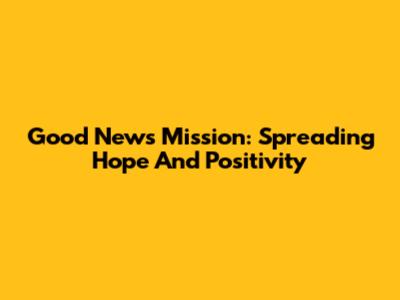 Good News Mission: Spreading Hope And Positivity