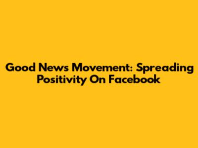 Good News Movement: Spreading Positivity On Facebook