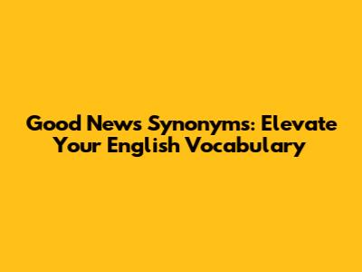 Good News Synonyms: Elevate Your English Vocabulary