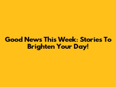 Good News This Week: Stories To Brighten Your Day!