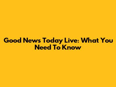 Good News Today Live: What You Need To Know