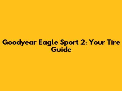 Goodyear Eagle Sport 2: Your Tire Guide