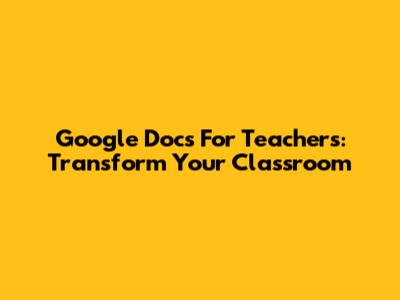 Google Docs For Teachers: Transform Your Classroom