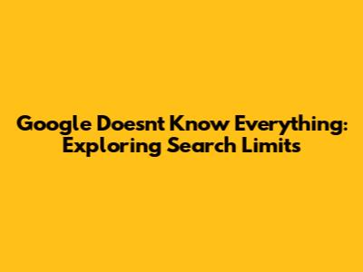 Google Doesn't Know Everything: Exploring Search Limits