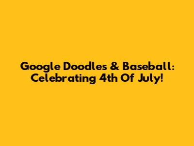 Google Doodles & Baseball: Celebrating 4th Of July!